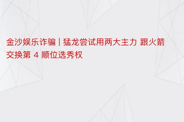 金沙娱乐诈骗 | 猛龙尝试用两大主力 跟火箭交换第 4 顺位选秀权