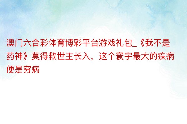 澳门六合彩体育博彩平台游戏礼包_《我不是药神》莫得救世主长入