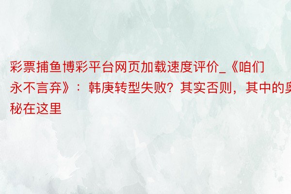 彩票捕鱼博彩平台网页加载速度评价_《咱们永不言弃》：韩庚转型