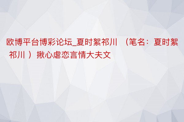 欧博平台博彩论坛_夏时絮祁川 （笔名：夏时絮 祁川 ）揪心虐