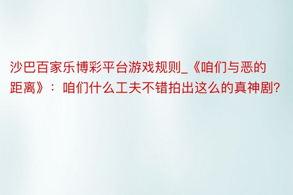 沙巴百家乐博彩平台游戏规则_《咱们与恶的距离》：咱们什么工夫