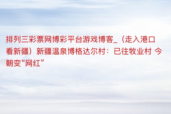 排列三彩票网博彩平台游戏博客_（走入港口看新疆）新疆温泉博格