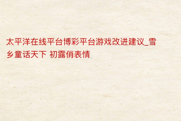太平洋在线平台博彩平台游戏改进建议_雪乡童话天下 初露俏表情