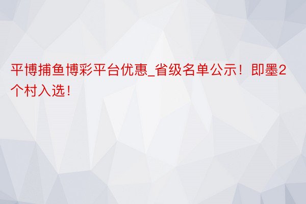 平博捕鱼博彩平台优惠_省级名单公示！即墨2个村入选！