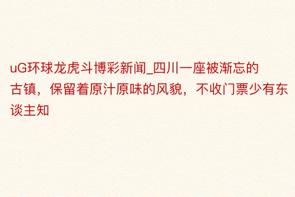 uG环球龙虎斗博彩新闻_四川一座被渐忘的古镇，保留着原汁原味