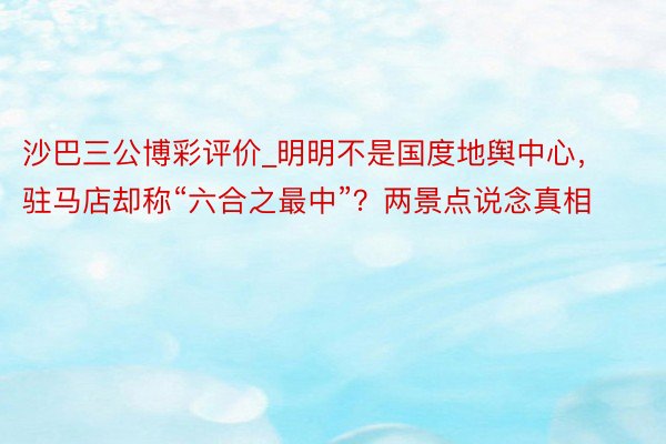 沙巴三公博彩评价_明明不是国度地舆中心，驻马店却称“六合之最