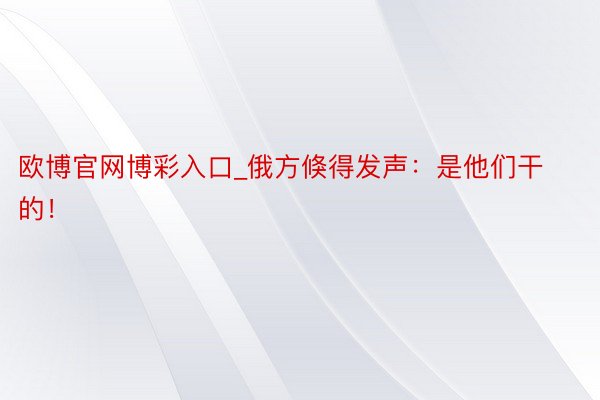 欧博官网博彩入口_俄方倏得发声：是他们干的！