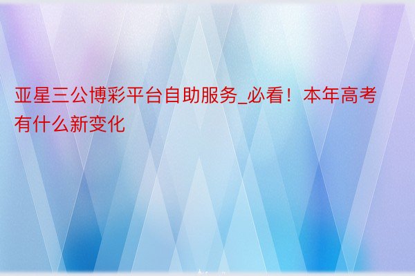 亚星三公博彩平台自助服务_必看！本年高考有什么新变化