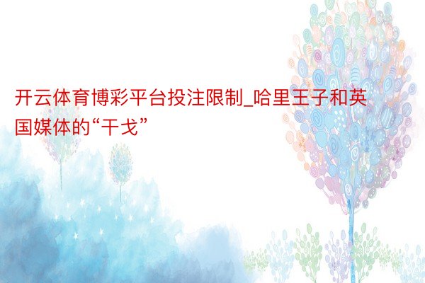 开云体育博彩平台投注限制_哈里王子和英国媒体的“干戈”