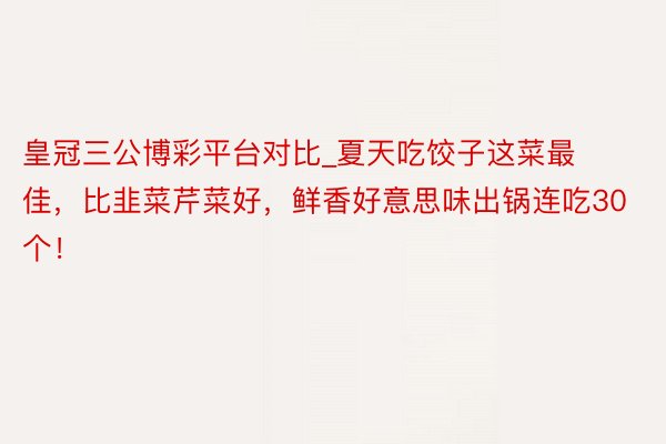 皇冠三公博彩平台对比_夏天吃饺子这菜最佳，比韭菜芹菜好，鲜香