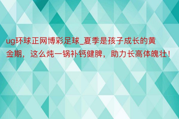ug环球正网博彩足球_夏季是孩子成长的黄金期，这么炖一锅补钙