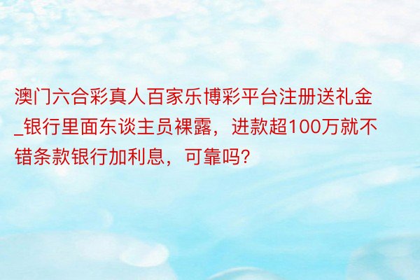 澳门六合彩真人百家乐博彩平台注册送礼金_银行里面东谈主员裸露，进款超100万就不错条款银行加利息，可靠吗？
